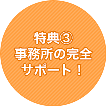 特典③事務所の完全サポート！