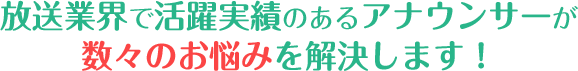 放送業界で活躍実績のあるアナウンサーが数々のお悩みを解決します！