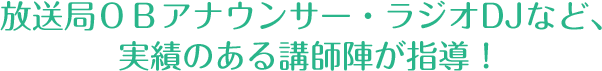 放送局ＯＢアナウンサー・ラジオDJなど、実績のある講師陣が指導！