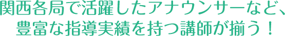 関西各局で活躍したアナウンサーなど、豊富な指導実績を持つ講師が揃う！