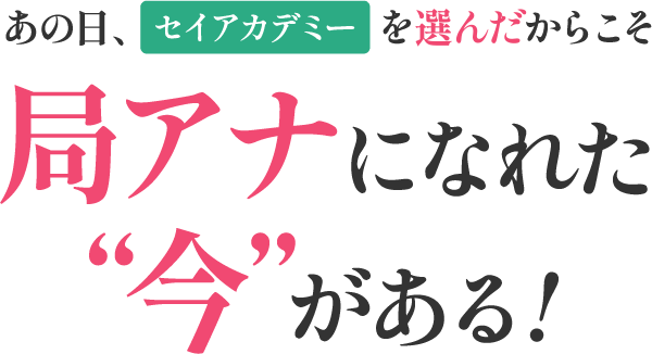 あの日、セイアカデミーを選んだからこそ局アナになれた“今”がある!