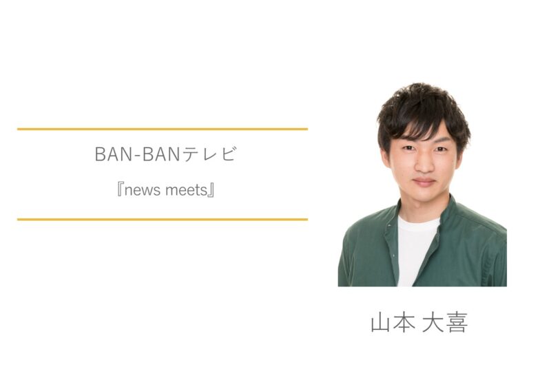 山本大喜　BAN-BANテレビ　news meets