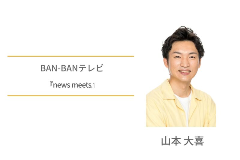 山本大喜　BAN-BANテレビ　newsmeets